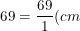 \dpi{100} \small 69=\frac{69}{1}(cm)